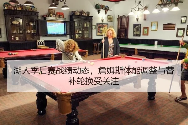 湖人季后赛战绩动态，詹姆斯体能调整与替补轮换受关注